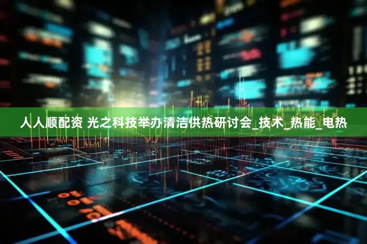 人人顺配资 光之科技举办清洁供热研讨会_技术_热能_电热